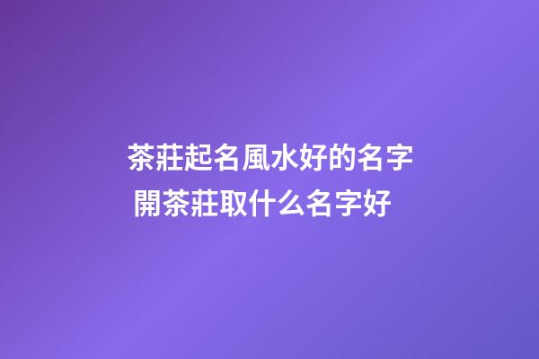 茶莊起名風水好的名字 開茶莊取什么名字好